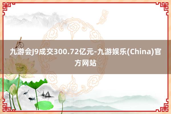 九游会J9成交300.72亿元-九游娱乐(China)官方网站