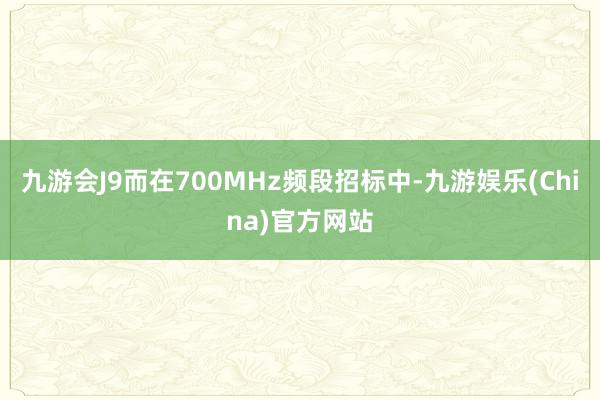 九游会J9而在700MHz频段招标中-九游娱乐(China)官方网站