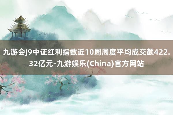 九游会J9中证红利指数近10周周度平均成交额422.32亿元-九游娱乐(China)官方网站