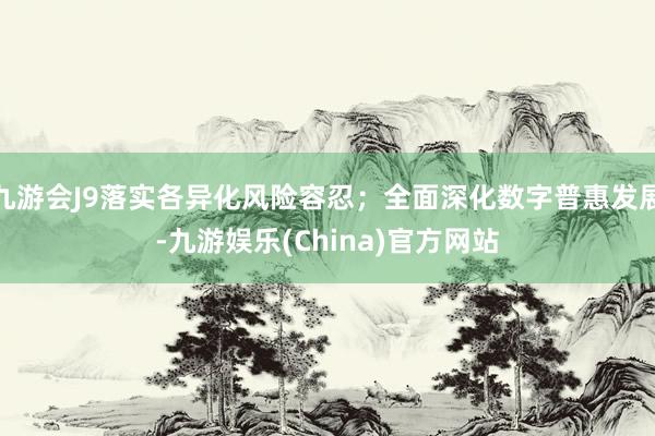 九游会J9落实各异化风险容忍；全面深化数字普惠发展-九游娱乐(China)官方网站