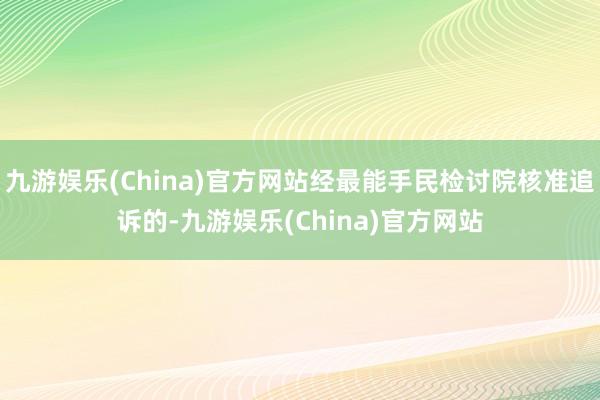 九游娱乐(China)官方网站经最能手民检讨院核准追诉的-九游娱乐(China)官方网站