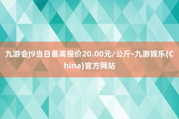 九游会J9当日最高报价20.00元/公斤-九游娱乐(China)官方网站