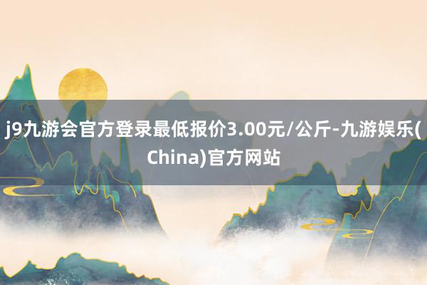 j9九游会官方登录最低报价3.00元/公斤-九游娱乐(China)官方网站