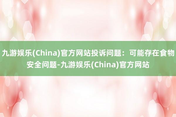 九游娱乐(China)官方网站投诉问题：可能存在食物安全问题-九游娱乐(China)官方网站