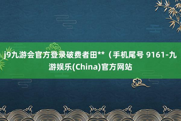 j9九游会官方登录破费者田**（手机尾号 9161-九游娱乐(China)官方网站