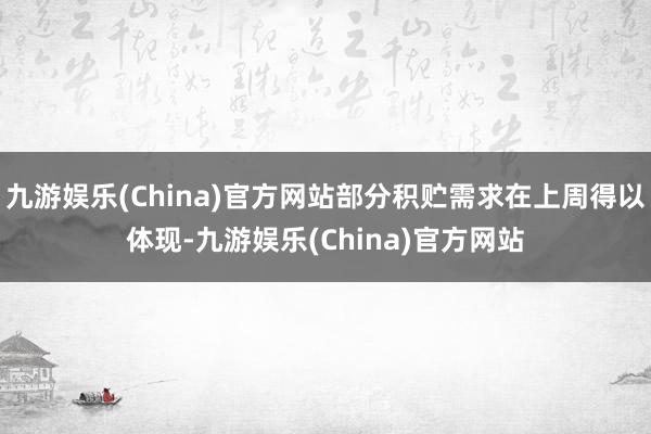 九游娱乐(China)官方网站部分积贮需求在上周得以体现-九游娱乐(China)官方网站