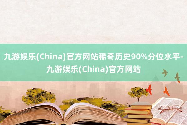 九游娱乐(China)官方网站稀奇历史90%分位水平-九游娱乐(China)官方网站