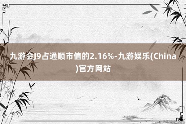 九游会J9占通顺市值的2.16%-九游娱乐(China)官方网站