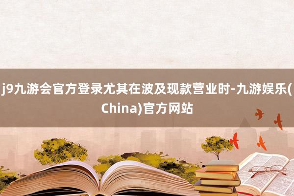 j9九游会官方登录尤其在波及现款营业时-九游娱乐(China)官方网站