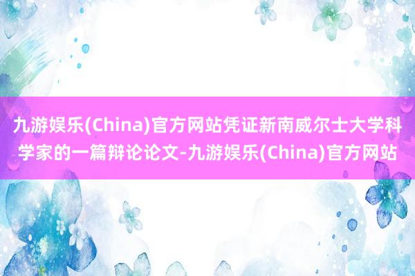 九游娱乐(China)官方网站凭证新南威尔士大学科学家的一篇辩论论文-九游娱乐(China)官方网站