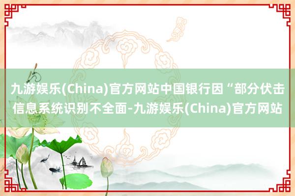 九游娱乐(China)官方网站中国银行因“部分伏击信息系统识别不全面-九游娱乐(China)官方网站