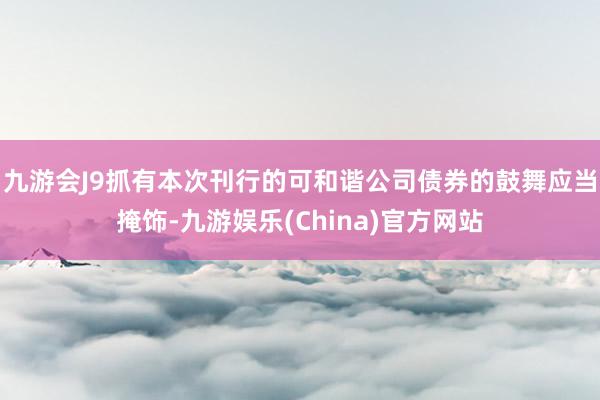 九游会J9抓有本次刊行的可和谐公司债券的鼓舞应当掩饰-九游娱乐(China)官方网站