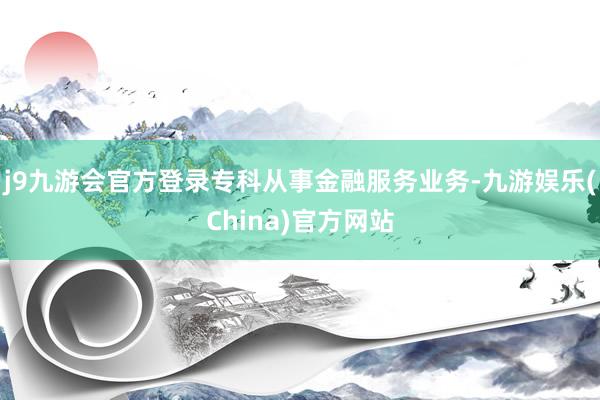 j9九游会官方登录专科从事金融服务业务-九游娱乐(China)官方网站