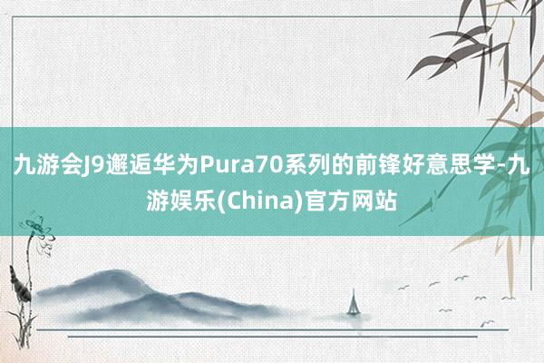 九游会J9邂逅华为Pura70系列的前锋好意思学-九游娱乐(China)官方网站