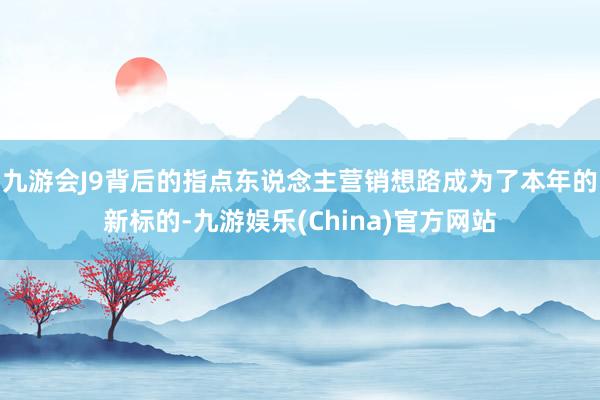 九游会J9背后的指点东说念主营销想路成为了本年的新标的-九游娱乐(China)官方网站