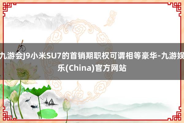 九游会J9小米SU7的首销期职权可谓相等豪华-九游娱乐(China)官方网站