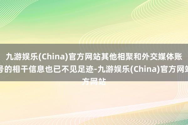 九游娱乐(China)官方网站其他相聚和外交媒体账号的相干信息也已不见足迹-九游娱乐(China)官方网站
