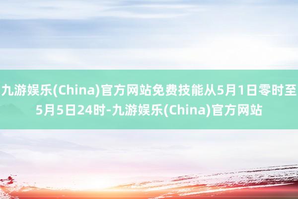 九游娱乐(China)官方网站免费技能从5月1日零时至5月5日24时-九游娱乐(China)官方网站