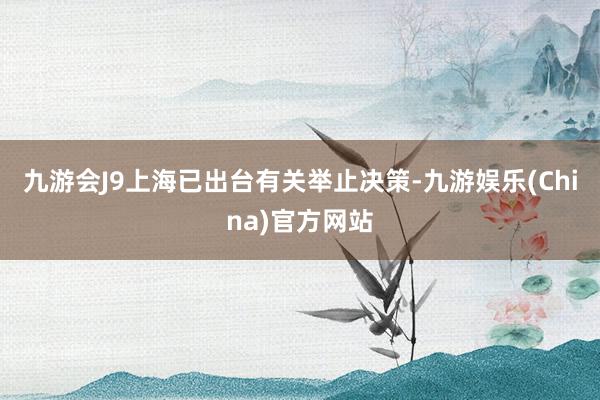 九游会J9上海已出台有关举止决策-九游娱乐(China)官方网站