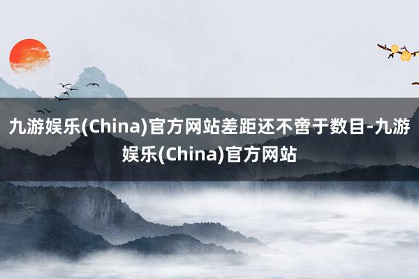 九游娱乐(China)官方网站　　差距还不啻于数目-九游娱乐(China)官方网站