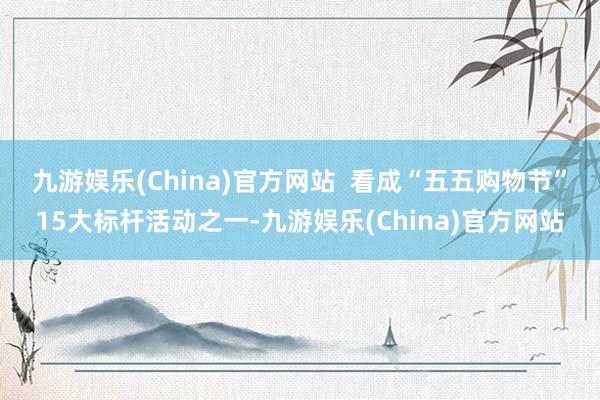 九游娱乐(China)官方网站  　　看成“五五购物节”15大标杆活动之一-九游娱乐(China)官方网站