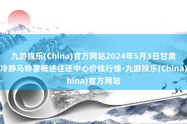 九游娱乐(China)官方网站2024年5月3日甘肃省定西市冷静马铃薯概述往还中心价钱行情-九游娱乐(China)官方网站