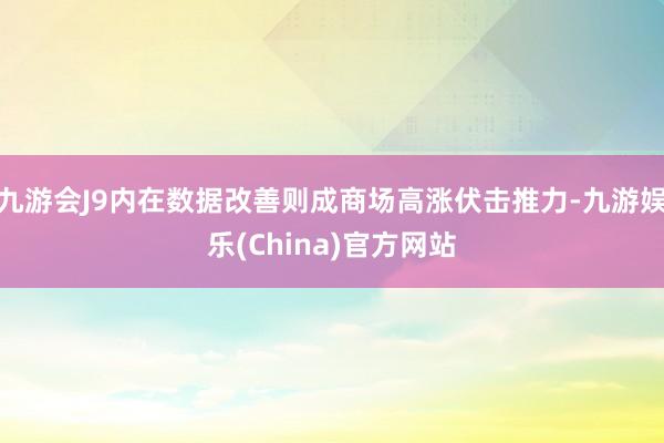 九游会J9内在数据改善则成商场高涨伏击推力-九游娱乐(China)官方网站