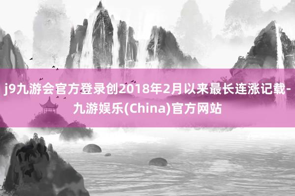 j9九游会官方登录创2018年2月以来最长连涨记载-九游娱乐(China)官方网站