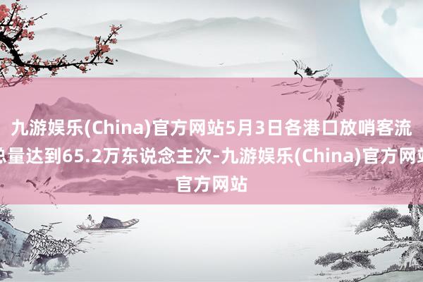 九游娱乐(China)官方网站5月3日各港口放哨客流总量达到65.2万东说念主次-九游娱乐(China)官方网站