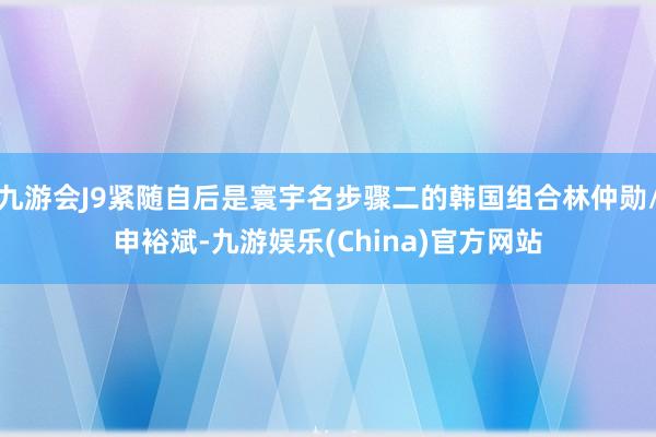 九游会J9紧随自后是寰宇名步骤二的韩国组合林仲勋/申裕斌-九游娱乐(China)官方网站