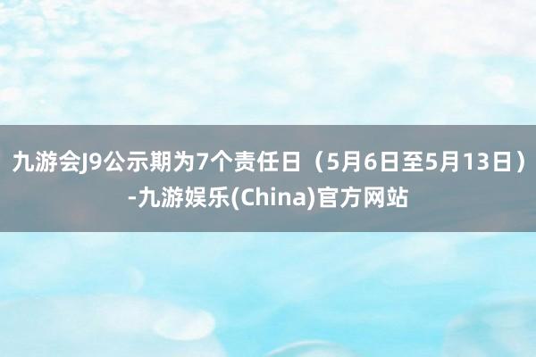 九游会J9公示期为7个责任日（5月6日至5月13日）-九游娱乐(China)官方网站