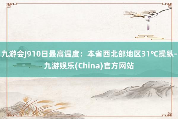 九游会J910日最高温度：本省西北部地区31℃操纵-九游娱乐(China)官方网站