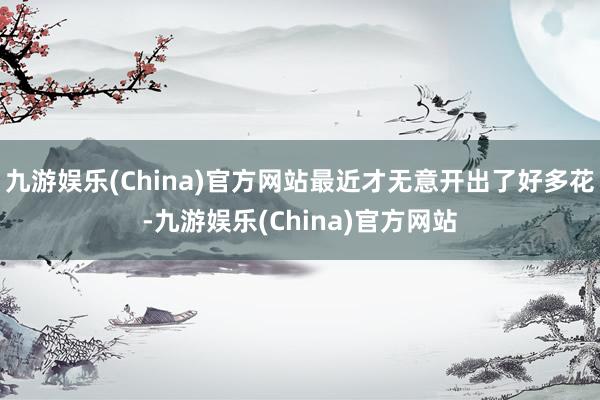 九游娱乐(China)官方网站最近才无意开出了好多花-九游娱乐(China)官方网站