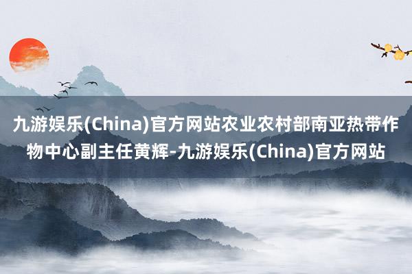 九游娱乐(China)官方网站农业农村部南亚热带作物中心副主任黄辉-九游娱乐(China)官方网站