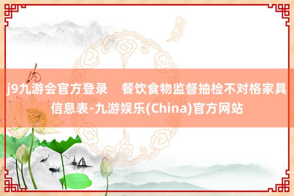 j9九游会官方登录    餐饮食物监督抽检不对格家具信息表-九游娱乐(China)官方网站