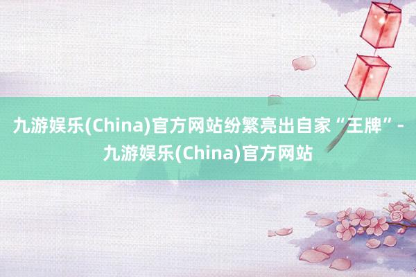 九游娱乐(China)官方网站纷繁亮出自家“王牌”-九游娱乐(China)官方网站