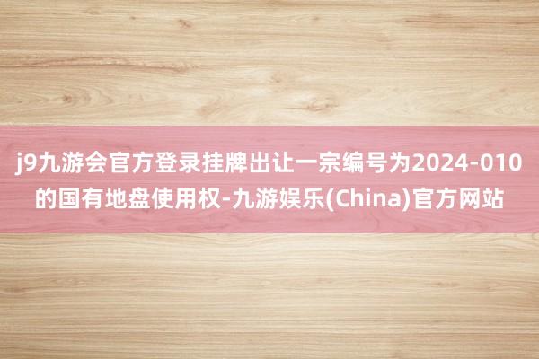 j9九游会官方登录挂牌出让一宗编号为2024-010的国有地盘使用权-九游娱乐(China)官方网站