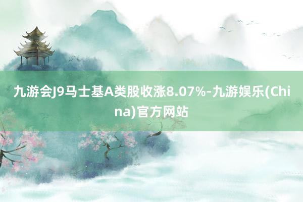 九游会J9马士基A类股收涨8.07%-九游娱乐(China)官方网站