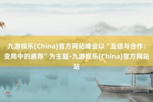 九游娱乐(China)官方网站峰会以“互信与合作：变局中的遴荐”为主题-九游娱乐(China)官方网站