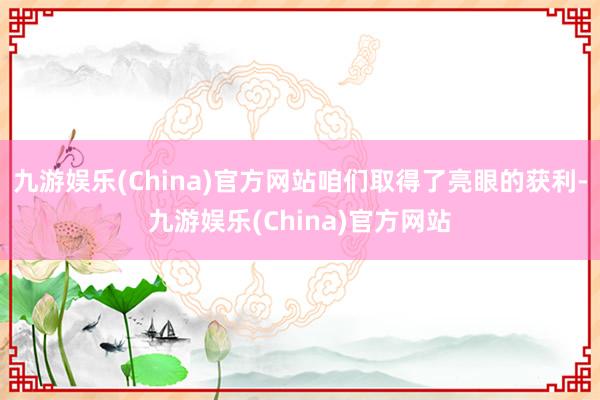 九游娱乐(China)官方网站咱们取得了亮眼的获利-九游娱乐(China)官方网站