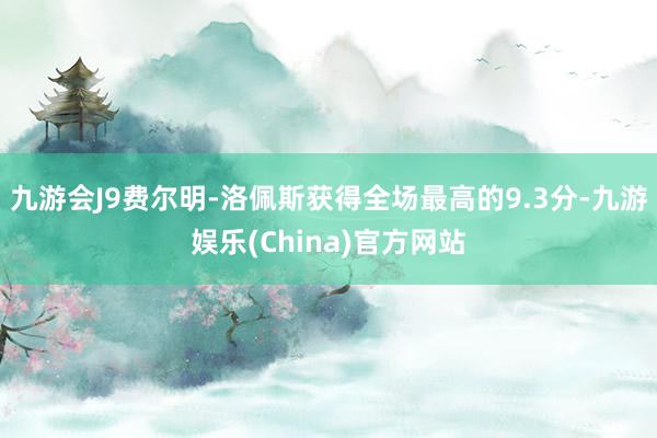 九游会J9费尔明-洛佩斯获得全场最高的9.3分-九游娱乐(China)官方网站