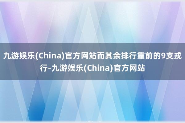 九游娱乐(China)官方网站而其余排行靠前的9支戎行-九游娱乐(China)官方网站