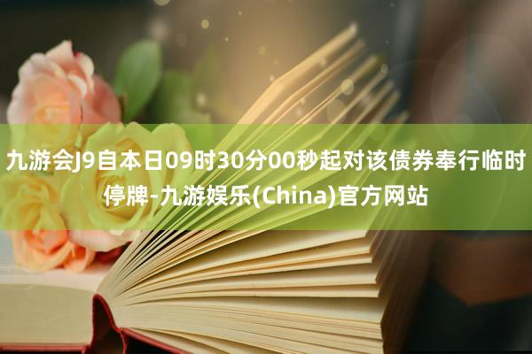 九游会J9自本日09时30分00秒起对该债券奉行临时停牌-九游娱乐(China)官方网站