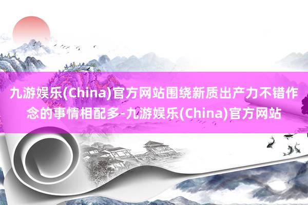 九游娱乐(China)官方网站围绕新质出产力不错作念的事情相配多-九游娱乐(China)官方网站