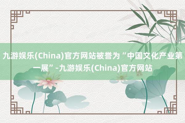 九游娱乐(China)官方网站被誉为“中国文化产业第一展”-九游娱乐(China)官方网站