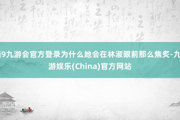 j9九游会官方登录为什么她会在林淑眼前那么焦炙-九游娱乐(China)官方网站