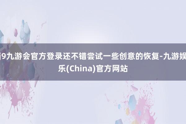 j9九游会官方登录还不错尝试一些创意的恢复-九游娱乐(China)官方网站