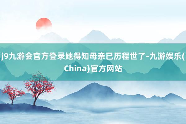 j9九游会官方登录她得知母亲已历程世了-九游娱乐(China)官方网站