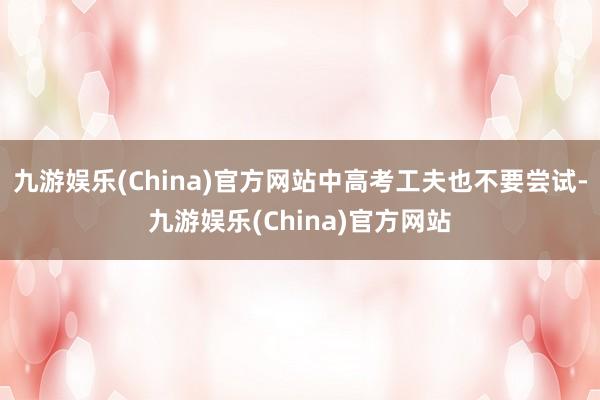 九游娱乐(China)官方网站中高考工夫也不要尝试-九游娱乐(China)官方网站