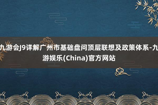 九游会J9详解广州市基础盘问顶层联想及政策体系-九游娱乐(China)官方网站